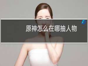 原神怎么在哪抽人物