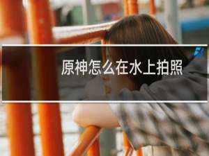 原神怎么在水上拍照