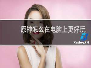 原神怎么在电脑上更好玩