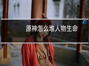 原神怎么堆人物生命