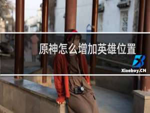 原神怎么增加英雄位置