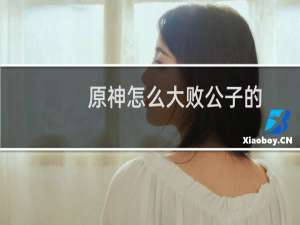 原神怎么大败公子的