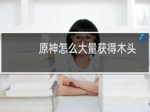 原神怎么大量获得木头