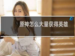 原神怎么大量获得英雄