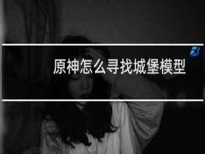 原神怎么寻找城堡模型