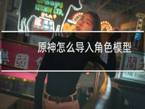 原神怎么导入角色模型