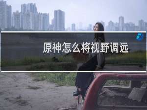 原神怎么将视野调远