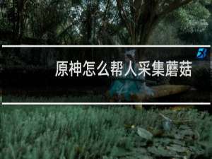 原神怎么帮人采集蘑菇