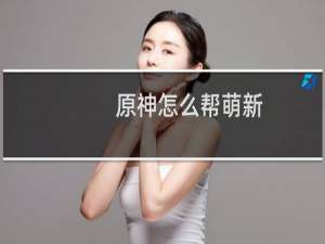 原神怎么帮萌新