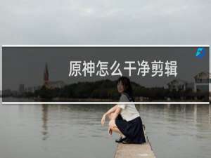 原神怎么干净剪辑