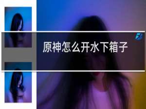原神怎么开水下箱子