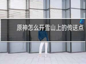 原神怎么开雪山上的传送点
