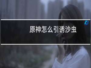 原神怎么引诱沙虫