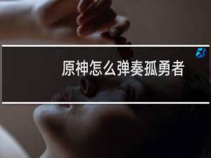 原神怎么弹奏孤勇者