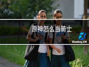 原神怎么当骑士