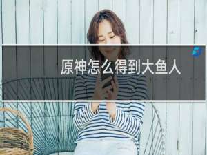原神怎么得到大鱼人