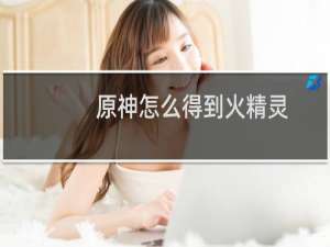 原神怎么得到火精灵