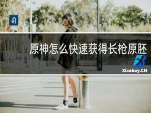 原神怎么快速获得长枪原胚