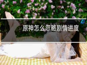 原神怎么忽略剧情进度