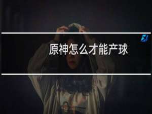 原神怎么才能产球