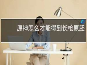 原神怎么才能得到长枪原胚
