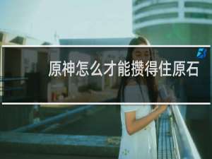 原神怎么才能攒得住原石
