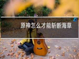 原神怎么才能斩断海草