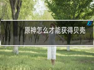 原神怎么才能获得贝壳