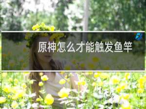 原神怎么才能触发鱼竿