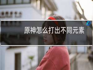 原神怎么打出不同元素