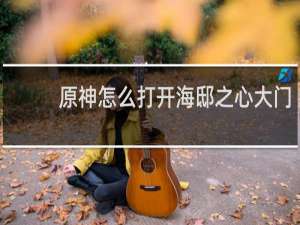 原神怎么打开海邸之心大门