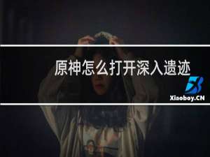 原神怎么打开深入遗迹