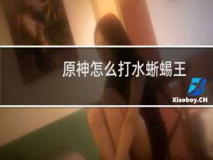 原神怎么打水蜥蜴王