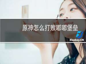 原神怎么打败嘟嘟堡垒