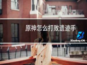 原神怎么打败遗迹手
