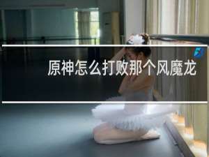 原神怎么打败那个风魔龙