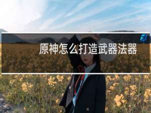 原神怎么打造武器法器