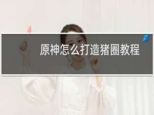 原神怎么打造猪圈教程