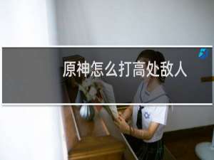 原神怎么打高处敌人