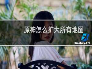 原神怎么扩大所有地图
