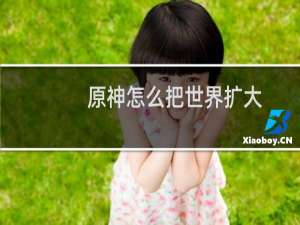 原神怎么把世界扩大