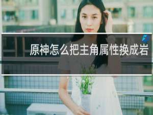 原神怎么把主角属性换成岩