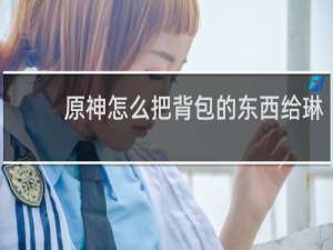 原神怎么把背包的东西给琳