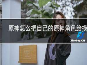 原神怎么把自己的原神角色给换掉