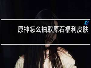 原神怎么抽取原石福利皮肤