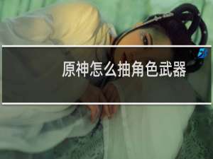 原神怎么抽角色武器