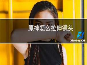 原神怎么拉伸镜头