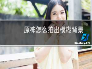 原神怎么拍出模糊背景