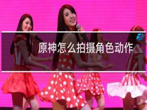 原神怎么拍摄角色动作