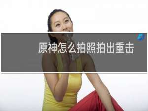 原神怎么拍照拍出重击